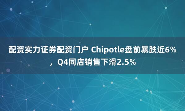 配资实力证券配资门户 Chipotle盘前暴跌近6%，Q4同店销售下滑2.5%