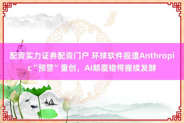 配资实力证券配资门户 环球软件股遭Anthropic“预警”重创，AI颠覆错愕握续发酵