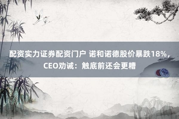 配资实力证券配资门户 诺和诺德股价暴跌18%，CEO劝诫：触底前还会更糟