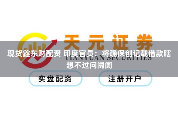 现货鑫东财配资 印度官员：将确保创记载借款瞎想不过问阛阓