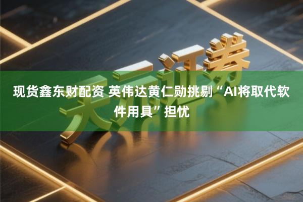 现货鑫东财配资 英伟达黄仁勋挑剔“AI将取代软件用具”担忧