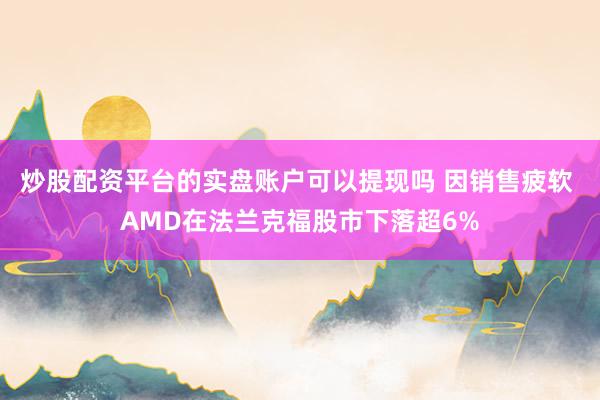 炒股配资平台的实盘账户可以提现吗 因销售疲软 AMD在法兰克福股市下落超6%