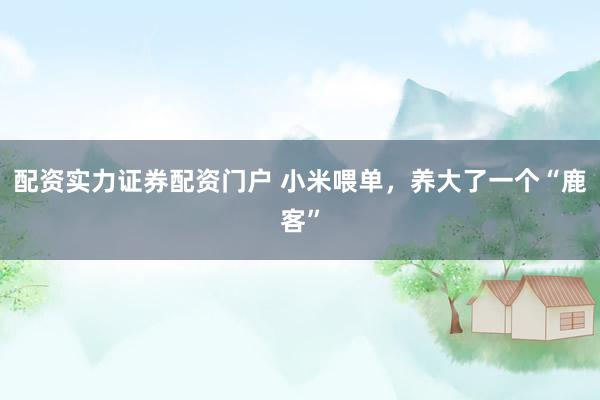 配资实力证券配资门户 小米喂单，养大了一个“鹿客”