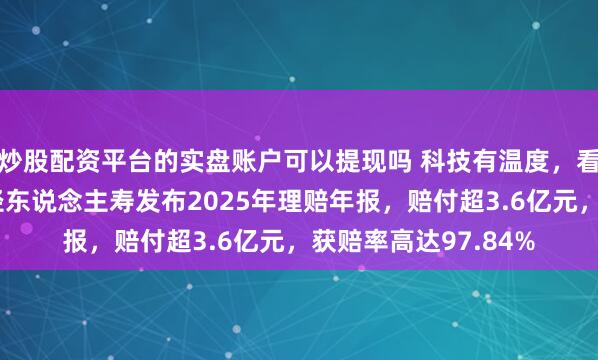 炒股配资平台的实盘账户可以提现吗 科技有温度，看护更贴心：恒安门径东说念主寿发布2025年理赔年报，赔付超3.6亿元，获赔率高达97.84%