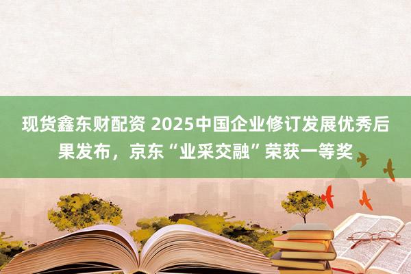 现货鑫东财配资 2025中国企业修订发展优秀后果发布，京东“业采交融”荣获一等奖