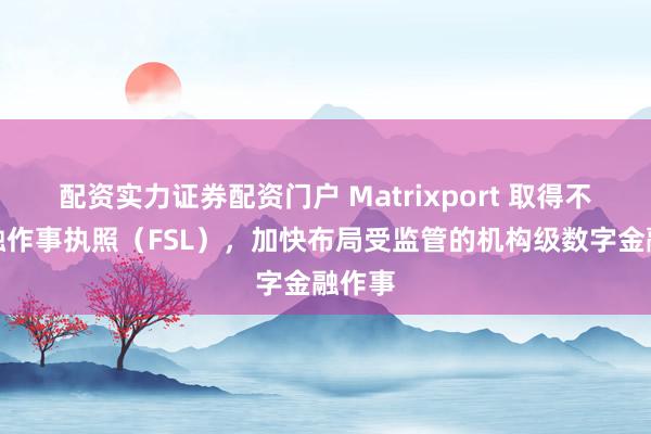配资实力证券配资门户 Matrixport 取得不丹金融作事执照（FSL），加快布局受监管的机构级数字金融作事