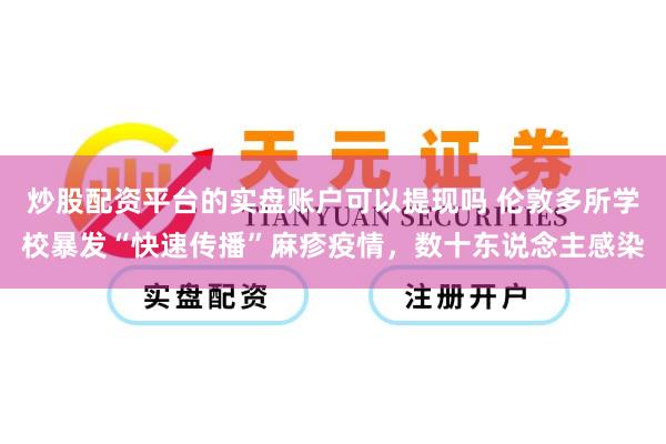 炒股配资平台的实盘账户可以提现吗 伦敦多所学校暴发“快速传播”麻疹疫情，数十东说念主感染