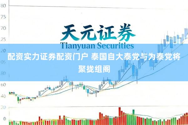 配资实力证券配资门户 泰国自大泰党与为泰党将聚拢组阁
