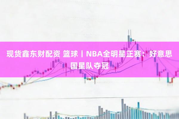 现货鑫东财配资 篮球丨NBA全明星正赛：好意思国星队夺冠