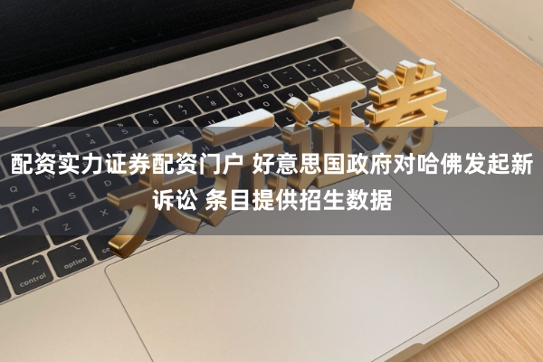 配资实力证券配资门户 好意思国政府对哈佛发起新诉讼 条目提供招生数据