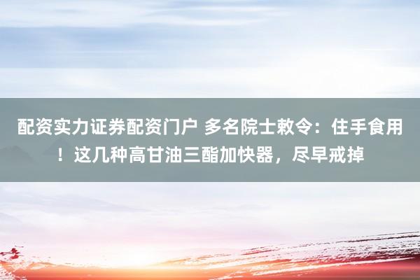 配资实力证券配资门户 多名院士敕令：住手食用！这几种高甘油三酯加快器，尽早戒掉