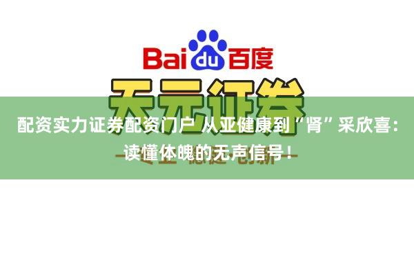 配资实力证券配资门户 从亚健康到“肾”采欣喜：读懂体魄的无声信号！