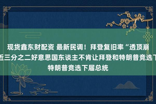 现货鑫东财配资 最新民调!拜登复旧率“透顶崩溃”? 近三分之二好意思国东谈主不肯让拜登和特朗普竞选下届总统