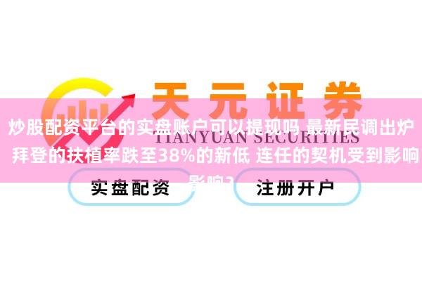 炒股配资平台的实盘账户可以提现吗 最新民调出炉！拜登的扶植率跌至38%的新低 连任的契机受到影响？