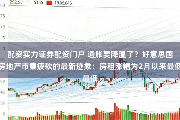 配资实力证券配资门户 通胀要降温了?好意思国房地产市集疲软的最新迹象:房租涨幅为2月以来最低