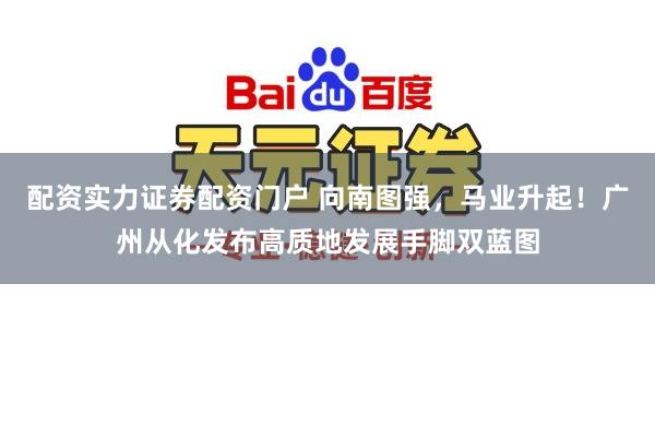 配资实力证券配资门户 向南图强，马业升起！广州从化发布高质地发展手脚双蓝图