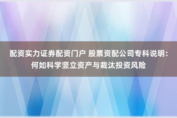 配资实力证券配资门户 股票资配公司专科说明：何如科学竖立资产与裁汰投资风险