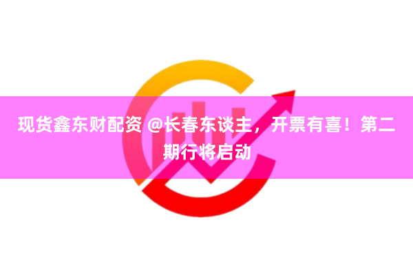 现货鑫东财配资 @长春东谈主，开票有喜！第二期行将启动