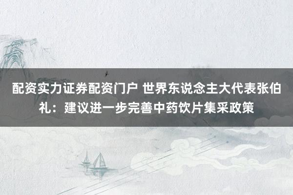 配资实力证券配资门户 世界东说念主大代表张伯礼:建议进一步完善中药饮片集采政策