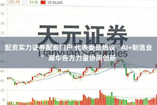 配资实力证券配资门户 代表委员热议“AI+制造业” 凝华各方力量协同创新