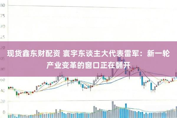 现货鑫东财配资 寰宇东谈主大代表雷军：新一轮产业变革的窗口正在翻开