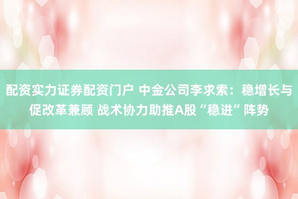 配资实力证券配资门户 中金公司李求索：稳增长与促改革兼顾 战术协力助推A股“稳进”阵势