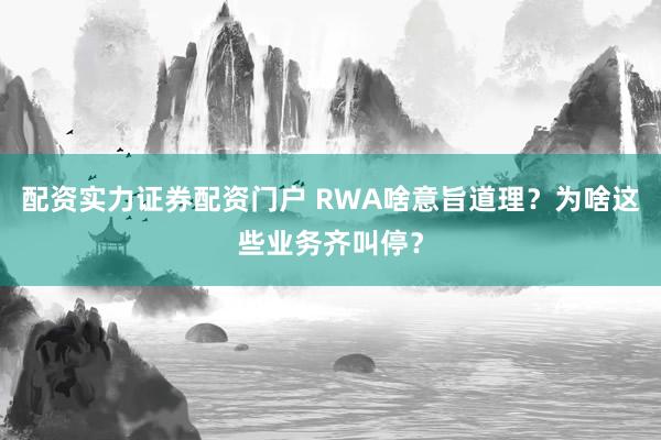 配资实力证券配资门户 RWA啥意旨道理?为啥这些业务齐叫停?