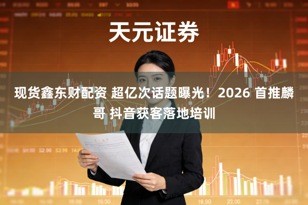 现货鑫东财配资 超亿次话题曝光！2026 首推麟哥 抖音获客落地培训