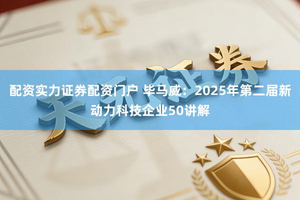 配资实力证券配资门户 毕马威：2025年第二届新动力科技企业50讲解
