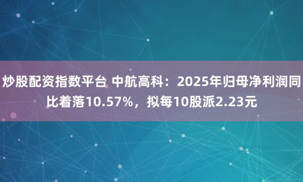 炒股配资指数平台 中航高科：2025年归母净利润同比着落10.57%，拟每10股派2.23元