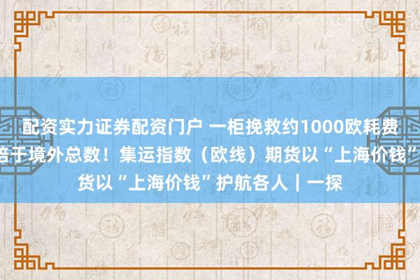 配资实力证券配资门户 一柜挽救约1000欧耗费,全年景交量5倍于境外总数!集运指数(欧线)期货以“上海价钱”护航各人|一探