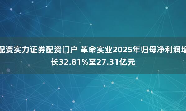 配资实力证券配资门户 革命实业2025年归母净利润增长32.81%至27.31亿元