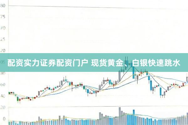 配资实力证券配资门户 现货黄金、白银快速跳水