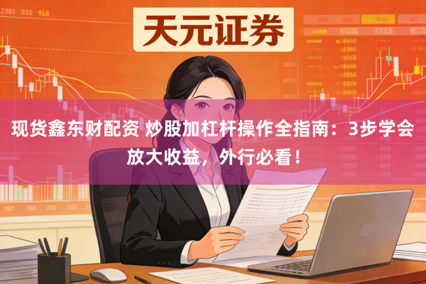 现货鑫东财配资 炒股加杠杆操作全指南：3步学会放大收益，外行必看！