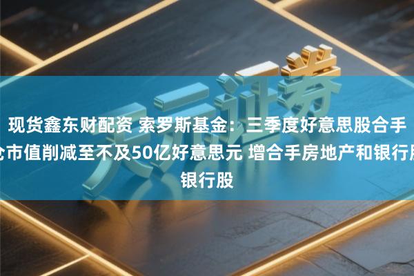 现货鑫东财配资 索罗斯基金：三季度好意思股合手仓市值削减至不及50亿好意思元 增合手房地产和银行股