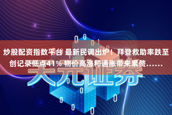 炒股配资指数平台 最新民调出炉！拜登救助率跌至创记录低点41% 物价高涨和通胀带来累赘……