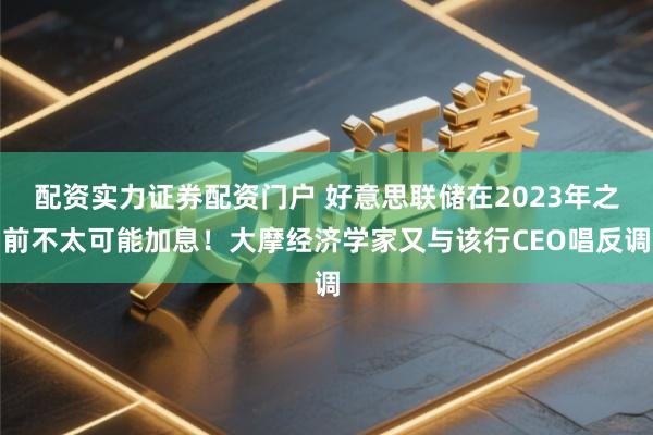 配资实力证券配资门户 好意思联储在2023年之前不太可能加息!大摩经济学家又与该行CEO唱反调
