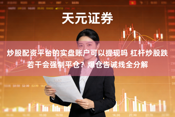 炒股配资平台的实盘账户可以提现吗 杠杆炒股跌若干会强制平仓？爆仓告诫线全分解