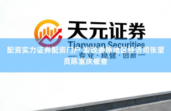 配资实力证券配资门户 发改委原地区经济司张望员陈宣庆被查