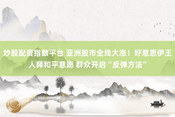炒股配资指数平台 亚洲股市全线大涨!好意思伊王人释和平意愿 群众开启“反弹方法”