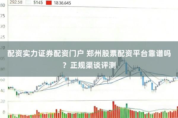 配资实力证券配资门户 郑州股票配资平台靠谱吗?正规渠谈评测