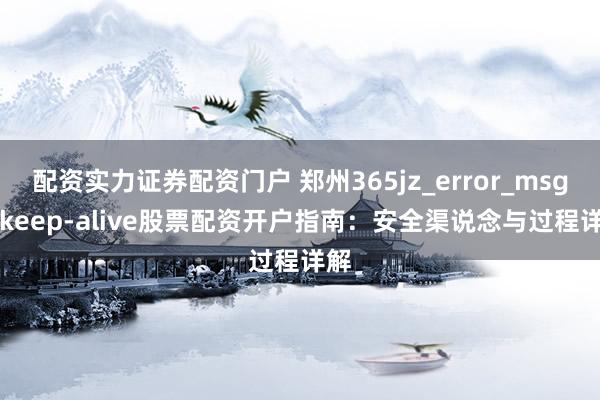 配资实力证券配资门户 郑州365jz_error_msg:: keep-alive股票配资开户指南:安全渠说念与过程详解