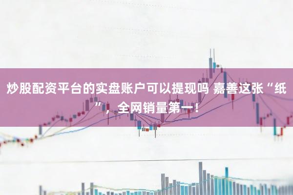炒股配资平台的实盘账户可以提现吗 嘉善这张“纸”，全网销量第一！