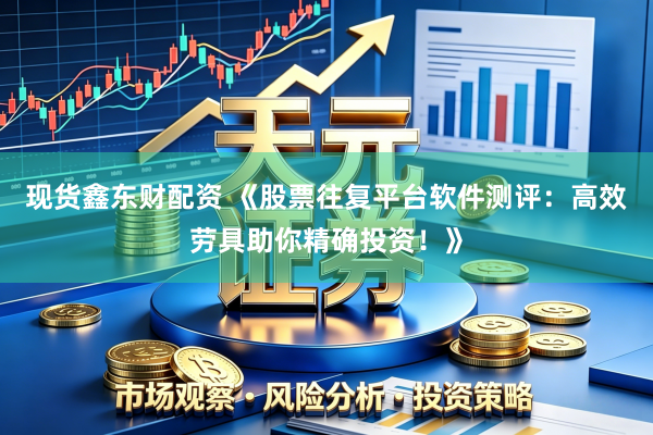 现货鑫东财配资 《股票往复平台软件测评：高效劳具助你精确投资！》