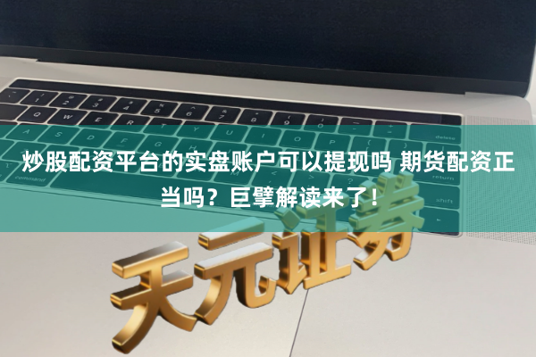 炒股配资平台的实盘账户可以提现吗 期货配资正当吗？巨擘解读来了！