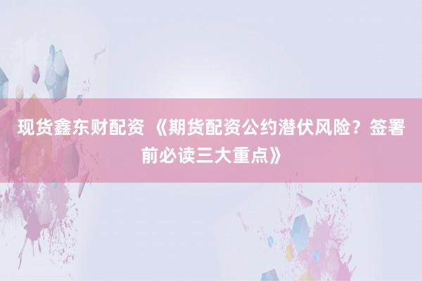 现货鑫东财配资 《期货配资公约潜伏风险？签署前必读三大重点》