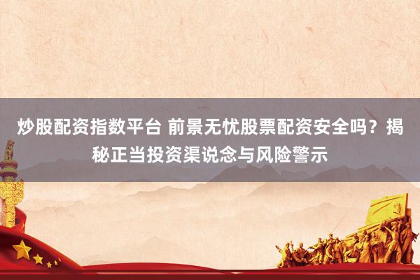 炒股配资指数平台 前景无忧股票配资安全吗？揭秘正当投资渠说念与风险警示