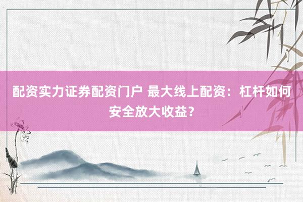 配资实力证券配资门户 最大线上配资：杠杆如何安全放大收益？