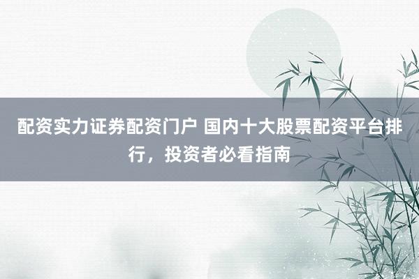 配资实力证券配资门户 国内十大股票配资平台排行，投资者必看指南