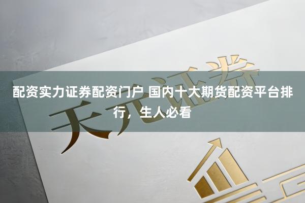 配资实力证券配资门户 国内十大期货配资平台排行，生人必看